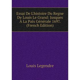 

Книга Essai De L'histoire Du Regne De Louis Le Grand: Jusques À La Paix Générale 1697. (French Edition). Louis Legendre