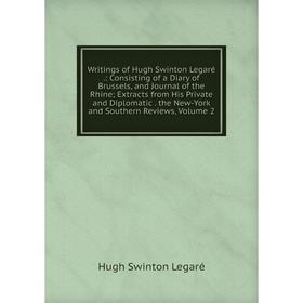 

Книга Writings of Hugh Swinton Legaré.: Consisting of a Diary of Brussels, and Journal of the Rhine; Extracts from His Private and Diplomatic