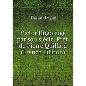 

Книга Victor Hugo jugé par son siècle. Préf. de Pierre Quillard (French Edition). Trsitan Legay