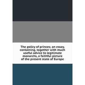 

Книга The policy of princes; an essay, containing, together with much useful advice to legitimate monarchs, a faithful picture of the present state of