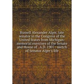 

Книга Russell Alexander Alger, late senator in the Congress of the United States from Michigan