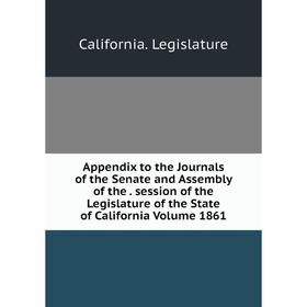 

Книга Appendix to the Journals of the Senate and Assembly. Session of the Legislature of the State of California Volume 1861