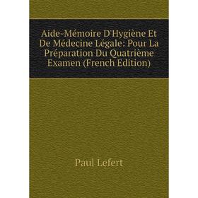 

Книга Aide-Mémoire D'Hygiène Et De Médecine Légale: Pour La Préparation Du Quatrième Examen (French Edition). Paul Lefert