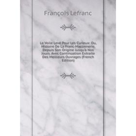 

Книга Le Voile Levé Pour Les Curieux: Ou, Histoire De La Franc-Maconnerie, Depuis Son Origine Jusqu'a Nos Jours Avec Continuation Extraite Des Meilleu