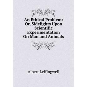 

Книга An Ethical Problem: Or, Sidelights Upon Scientific Experimentation On Man and Animals. Albert Leffingwell