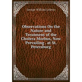 

Книга Observations On the Nature and Treatment of the Cholera Morbus, Now Prevailing at St Petersburg
