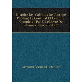 

Книга Histoire Des Cabinets De L'europe Pendant Le Consulat Et L'empire, Complétée Par É. Lefebvre De Béhaine (French Edition). Armand Édouard Lefebvr