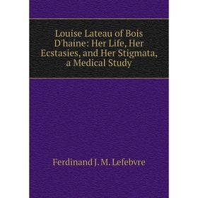 

Книга Louise Lateau of Bois D'haine: Her Life, Her Ecstasies, and Her Stigmata, a Medical Study