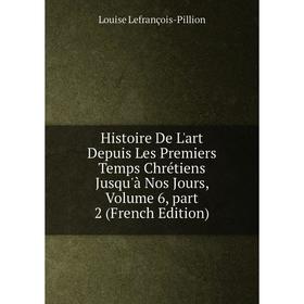 

Книга Histoire De L'art Depuis Les Premiers Temps Chrétiens Jusqu'à Nos Jours, Volume 6, part 2 (French Edition). Louise Lefrançois-Pillion