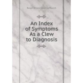 

Книга An Index of Symptoms As a Clew to Diagnosis. Ralph Winnington Leftwich