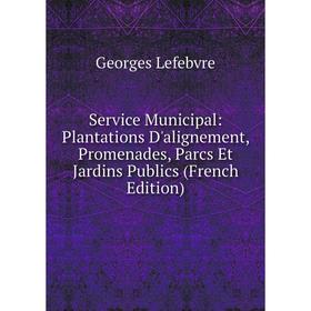 

Книга Service Municipal: Plantations D'alignement, Promenades, Parcs Et Jardins Publics (French Edition). Georges Lefebvre