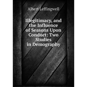 

Книга Illegitimacy, and the Influence of Seasons Upon Conduct: Two Studies in Demography. Albert Leffingwell