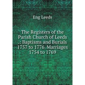 

Книга The Registers of the Parish Church of Leeds.: Baptisms and Burials 1757 to 1776. Marriages 1754 to 1769. Eng Leeds