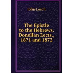 

Книга The Epistle to the Hebrews. Donellan Lects., 1871 and 1872. John Leech
