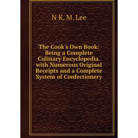 

Книга The Cook's Own Book: Being a Complete Culinary Encyclopedia. with Numerous Original Receipts and a Complete System of Confectionery. N K. M. Lee