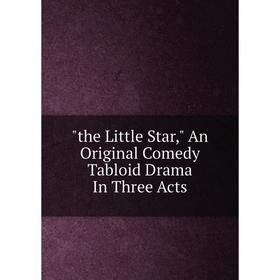 

Книга The Little Star, An Original Comedy Tabloid Drama In Three Acts