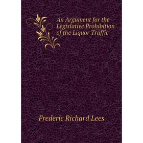 

Книга An Argument for the Legislative Prohibition of the Liquor Traffic. Frederic Richard Lees