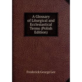 

Книга A Glossary of Liturgical and Ecclesiastical Terms (Polish Edition). Ли