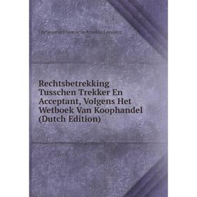 

Книга Rechtsbetrekking Tusschen Trekker En Acceptant, Volgens Het Wetboek Van Koophandel (Dutch Edition). Christianus Franciscus Arnoldu Leesberg