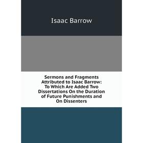 

Книга Sermons and Fragments Attributed to Isaac Barrow: To Which Are Added Two Dissertations On the Duration of Future Punishments and On Dissenters