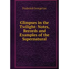 

Книга Glimpses in the Twilight: Notes, Records and Examples of the Supernatural. Ли