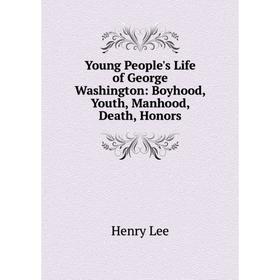 

Книга Young People's Life of George Washington: Boyhood, Youth, Manhood, Death, Honors. Henry Lee