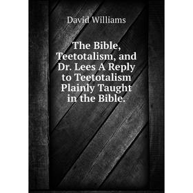 

Книга The Bible, Teetotalism, and Dr. Lees A Reply to Teetotalism Plainly Taught in the Bible. David Williams