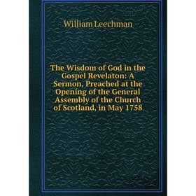 

Книга The Wisdom of God in the Gospel Revelaton: A Sermon, Preached at the Opening of the General Assembly of the Church of Scotland, in May 1758