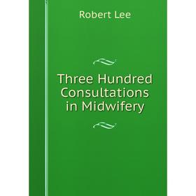 

Книга Three Hundred Consultations in Midwifery. Robert Lee