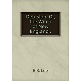 

Книга Delusion: Or, the Witch of New England . E.B. Lee