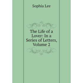 

Книга The Life of a Lover: In a Series of Letters, Volume 2. Sophia Lee
