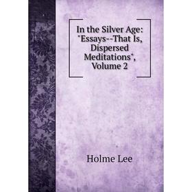

Книга In the Silver Age: Essays--That Is, Dispersed Meditations, Volume 2. Holme Lee