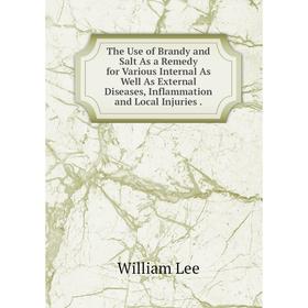 

Книга The Use of Brandy and Salt As a Remedy for Various Internal As Well As External Diseases, Inflammation and Local Injuries. William Lee