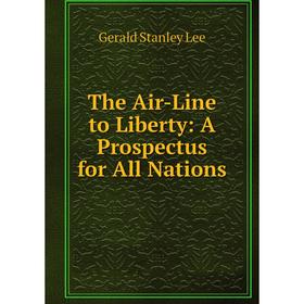 

Книга The Air-Line to Liberty: A Prospectus for All Nations. Gerald Stanley Lee