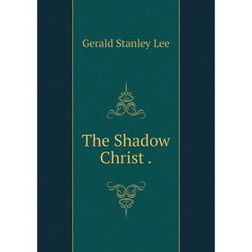 

Книга The Shadow Christ. Gerald Stanley Lee