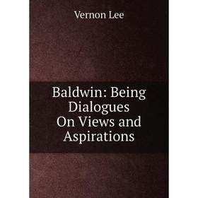 

Книга Baldwin: Being Dialogues On Views and Aspirations. Vernon Lee