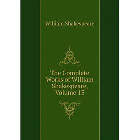 

Книга The Complete Works of William Shakespeare, Volume 13. Уильям Шекспир