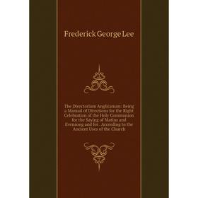 

Книга The Directorium Anglicanum: Being a Manual of Directions for the Right Celebration of the Holy Communion for the Saying of Matins and Evensong