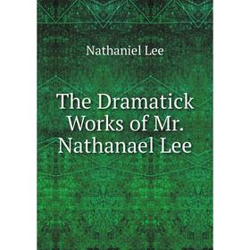 

Книга The Dramatick Works of Mr. Nathanael Lee. Nathaniel Lee