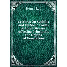 

Книга Lectures On Syphilis and On Some Forms of Local Disease: Affecting Principally the Organs of Generation