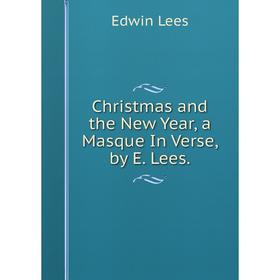 

Книга Christmas and the New Year, a Masque In Verse, by E. Lees. Edwin Lees