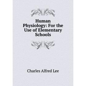 

Книга Human Physiology: For the Use of Elementary Schools. Charles Alfred Lee