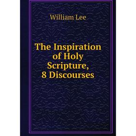 

Книга The Inspiration of Holy Scripture, 8 Discourses. William Lee