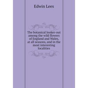 

Книга The botanical looker-out among the wild flowers of England and Wales, at all seasons, and in the most interesting localities. Edwin Lees