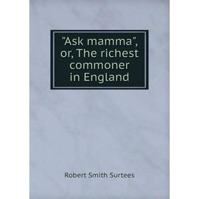 

Книга Ask mamma, or, The richest commoner in England. Robert Smith Surtees