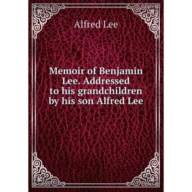 

Книга Memoir of Benjamin Lee Addressed to his grandchildren by his son Alfred Lee