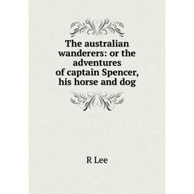 

Книга The australian wanderers: or the adventures of captain Spencer, his horse and dog. R Lee