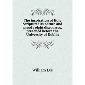 

Книга The inspiration of Holy Scripture: its nature and proof : eight discourses, preached before the University of Dublin. William Lee