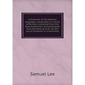 

Книга A Grammar of the Hebrew language: comprised in a series of lectures compiled from the best authorities, and principally from Oriental sources
