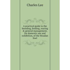 

Книга A practical guide to the breeding, feeding, rearing general management, for domestic use and exhibition, of the Houdan fowl. Charles Lee